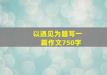 以遇见为题写一篇作文750字