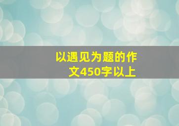 以遇见为题的作文450字以上