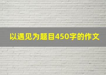 以遇见为题目450字的作文