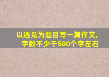 以遇见为题目写一篇作文,字数不少于500个字左右