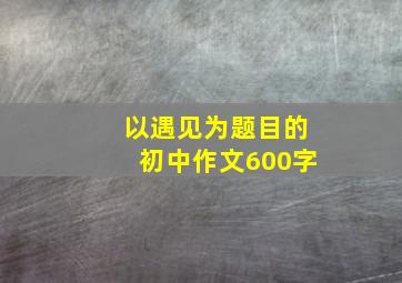 以遇见为题目的初中作文600字