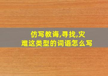 仿写教诲,寻找,灾难这类型的词语怎么写