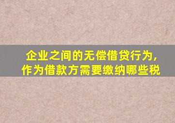 企业之间的无偿借贷行为,作为借款方需要缴纳哪些税