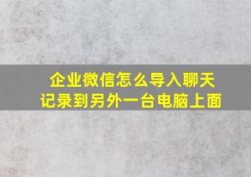 企业微信怎么导入聊天记录到另外一台电脑上面