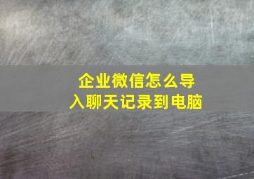 企业微信怎么导入聊天记录到电脑