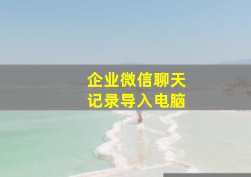 企业微信聊天记录导入电脑