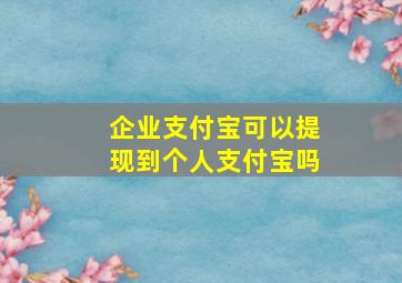 企业支付宝可以提现到个人支付宝吗