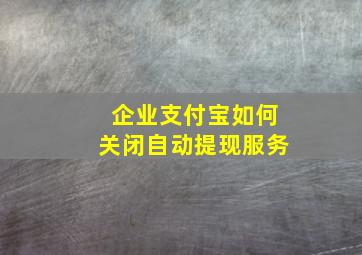 企业支付宝如何关闭自动提现服务