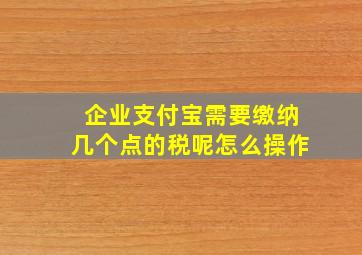 企业支付宝需要缴纳几个点的税呢怎么操作