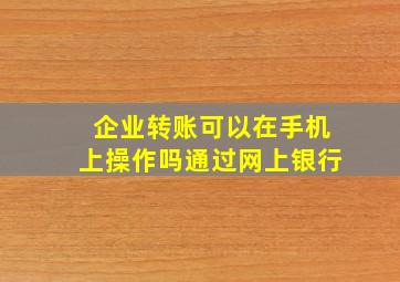 企业转账可以在手机上操作吗通过网上银行