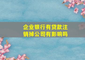 企业银行有贷款注销掉公司有影响吗