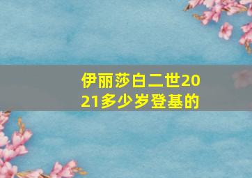 伊丽莎白二世2021多少岁登基的