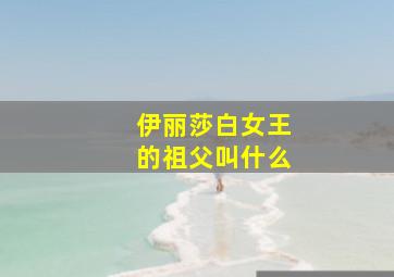 伊丽莎白女王的祖父叫什么