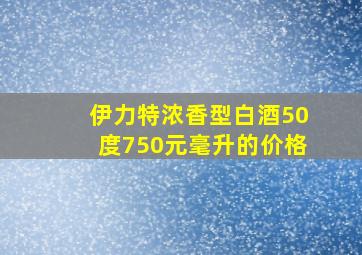 伊力特浓香型白酒50度750元毫升的价格