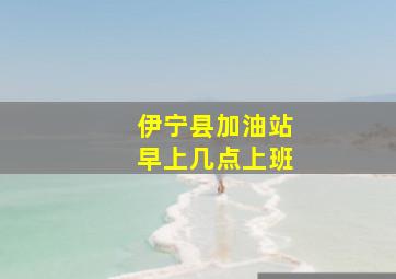 伊宁县加油站早上几点上班