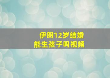 伊朗12岁结婚能生孩子吗视频