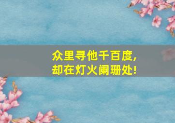 众里寻他千百度,却在灯火阑珊处!