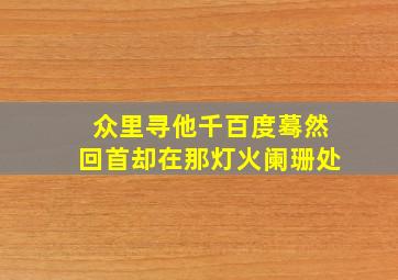 众里寻他千百度蓦然回首却在那灯火阑珊处