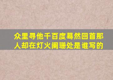 众里寻他千百度蓦然回首那人却在灯火阑珊处是谁写的