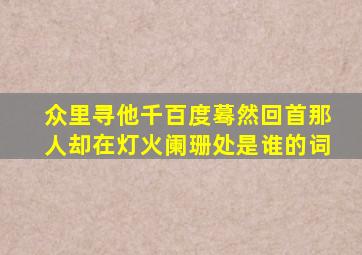 众里寻他千百度蓦然回首那人却在灯火阑珊处是谁的词