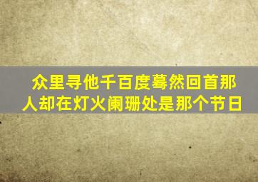 众里寻他千百度蓦然回首那人却在灯火阑珊处是那个节日