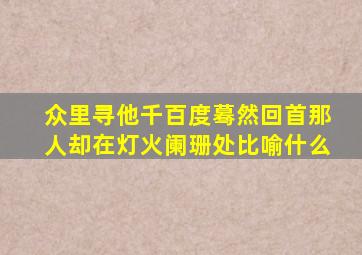 众里寻他千百度蓦然回首那人却在灯火阑珊处比喻什么