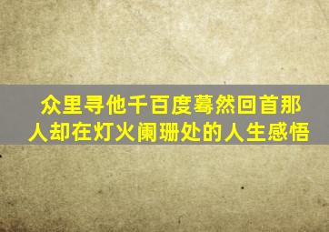 众里寻他千百度蓦然回首那人却在灯火阑珊处的人生感悟