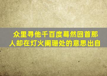 众里寻他千百度蓦然回首那人却在灯火阑珊处的意思出自