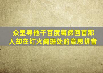 众里寻他千百度蓦然回首那人却在灯火阑珊处的意思拼音