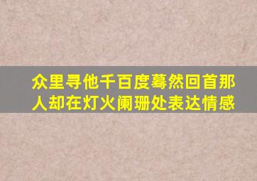 众里寻他千百度蓦然回首那人却在灯火阑珊处表达情感