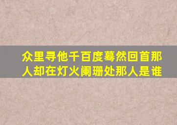 众里寻他千百度蓦然回首那人却在灯火阑珊处那人是谁