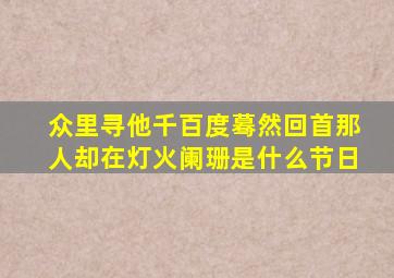 众里寻他千百度蓦然回首那人却在灯火阑珊是什么节日