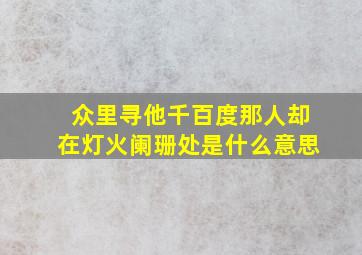 众里寻他千百度那人却在灯火阑珊处是什么意思