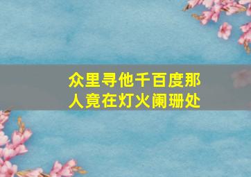 众里寻他千百度那人竟在灯火阑珊处