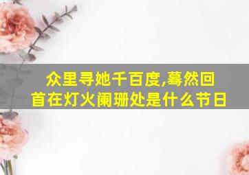 众里寻她千百度,蓦然回首在灯火阑珊处是什么节日