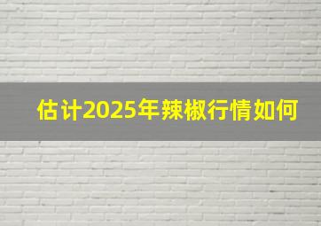 估计2025年辣椒行情如何