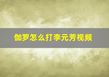 伽罗怎么打李元芳视频