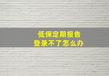 低保定期报告登录不了怎么办