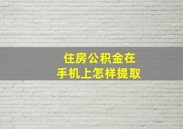 住房公积金在手机上怎样提取