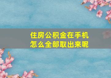 住房公积金在手机怎么全部取出来呢