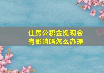 住房公积金提现会有影响吗怎么办理