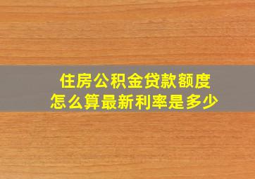 住房公积金贷款额度怎么算最新利率是多少