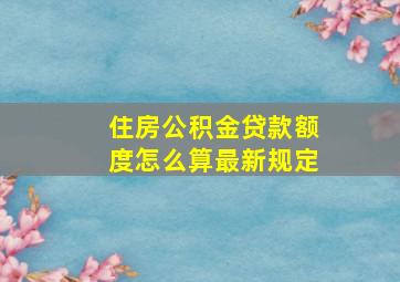 住房公积金贷款额度怎么算最新规定