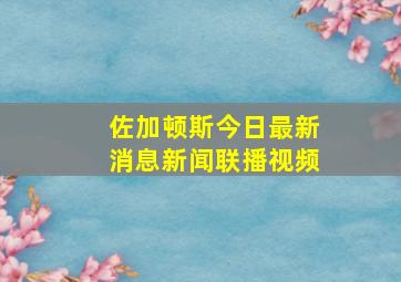 佐加顿斯今日最新消息新闻联播视频