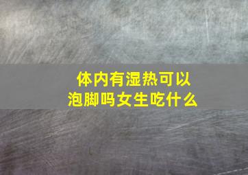 体内有湿热可以泡脚吗女生吃什么