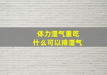 体力湿气重吃什么可以排湿气