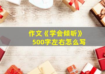 作文《学会倾听》500字左右怎么写