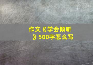 作文《学会倾听》500字怎么写