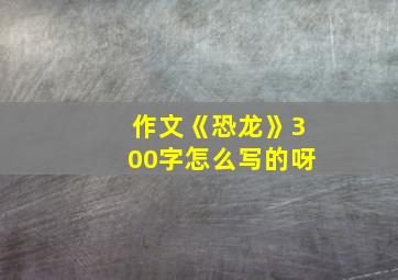 作文《恐龙》300字怎么写的呀