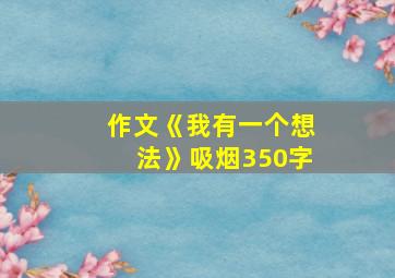 作文《我有一个想法》吸烟350字